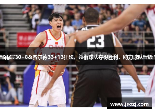 邹雨宸30+8&费尔德33+13狂砍，领衔球队夺得胜利，助力球队晋级！